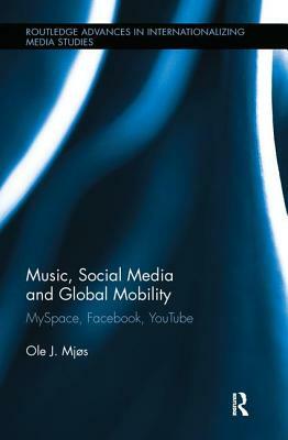 Music, Social Media and Global Mobility: MySpace, Facebook, YouTube by Ole J. Mjos