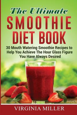 The Ultimate Smoothie Diet Book: 30 Mouth Watering Smoothie Recipes to Help You Achieve The Hour Glass Figure You Have Always Desired by Virginia Miller