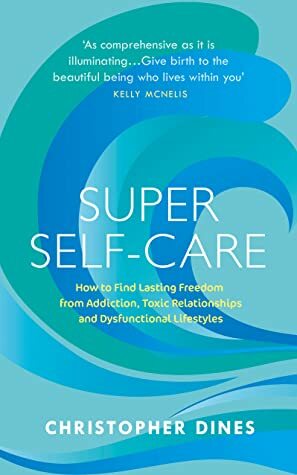 Super Self Care: How to Find Lasting Freedom from Addiction, Toxic Relationships and Dysfunctional Lifestyles by Christopher Dines