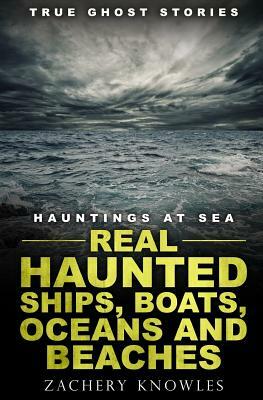 True Ghost Stories: Hauntings at Sea: Real Haunted Ships, Boats, Oceans and Beaches by Zachery Knowles