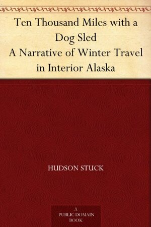 Ten Thousand Miles with a Dog Sled A Narrative of Winter Travel in Interior Alaska by Hudson Stuck