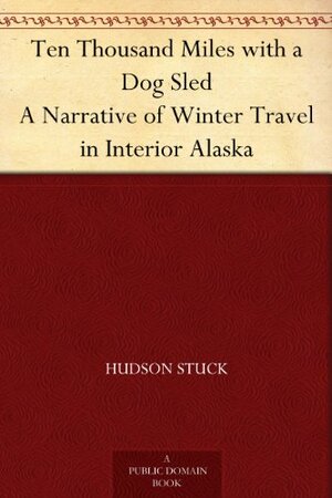 Ten Thousand Miles with a Dog Sled A Narrative of Winter Travel in Interior Alaska by Hudson Stuck