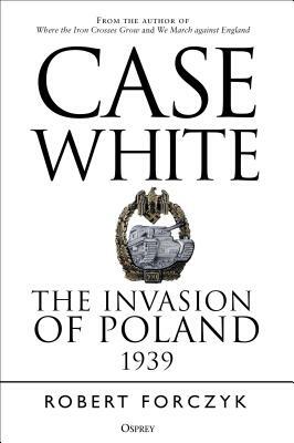 Case White: The Invasion of Poland 1939 by Robert Forczyk