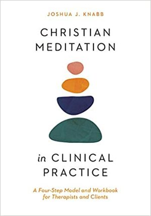 Christian Meditation in Clinical Practice: A Four-Step Model and Workbook for Therapists and Clients by Joshua J. Knabb