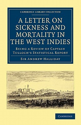 A Letter to the Right Honourable, the Secretary at War, on Sickness and Mortality in the West Indies: Being a Review of Captain Tulloch S Statistica by Andrew Halliday