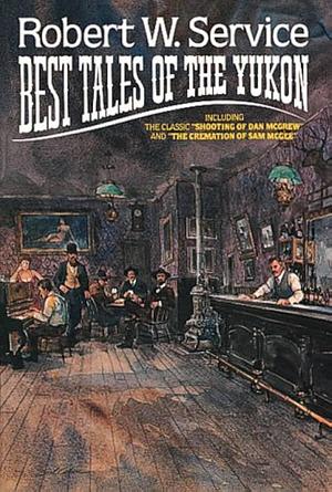 Robert W. Service: Best Tales Of The Yukon by Robert W. Service, Robert W. Service