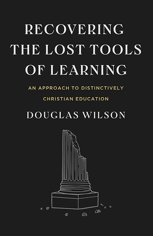 Recovering the Lost Tools of Learning: An Approach to Distinctively Christian Education by Douglas Wilson