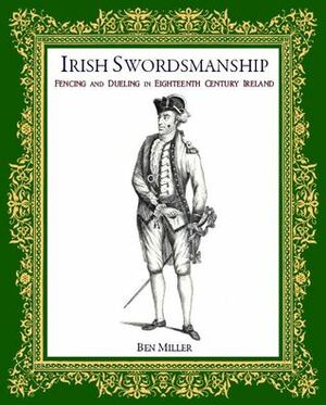 Irish Swordsmanship: Fencing and Dueling in Eighteenth Century Ireland by Ben Miller