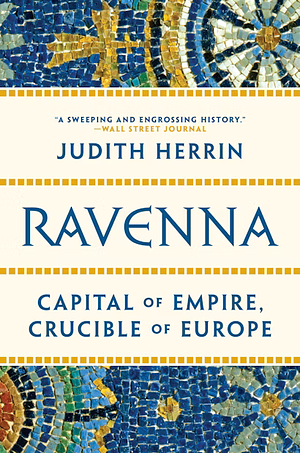 Ravenna: Capital of Empire, Crucible of Europe by Judith Herrin