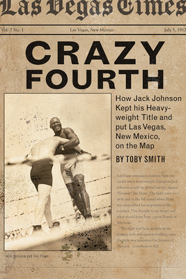 Crazy Fourth: How Jack Johnson Kept His Heavyweight Title and Put Las Vegas, New Mexico, on the Map by Toby Smith