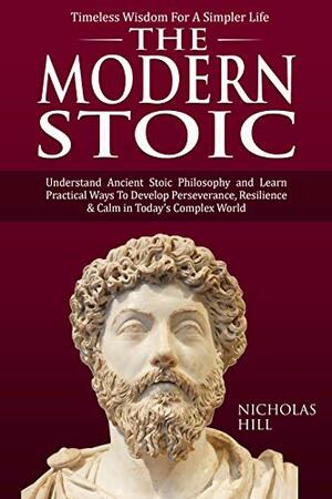 The Modern Stoic: Understand Ancient Stoic Philosophy and Learn Practical Ways To Develop Perseverance, Resilience & Calm in Today's Complex World by Nicholas Hill