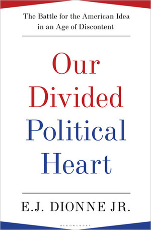 Our Divided Political Heart: The Battle for the American Idea in an Age of Discontent by E.J. Dionne Jr., Scott P. Smiley