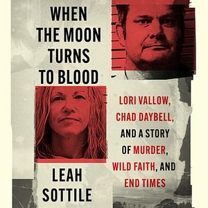 When the Moon Turns to Blood: Lori Vallow, Chad Daybell, and a Story of Murder, Wild Faith, and End Times by Leah Sottile