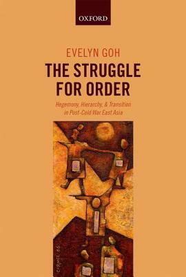 The Struggle for Order: Hegemony, Hierarchy, and Transition in Post-Cold War East Asia by Evelyn Goh