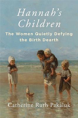 Hannah's Children: The Women Quietly Defying the Birth Dearth by Catherine Pakaluk