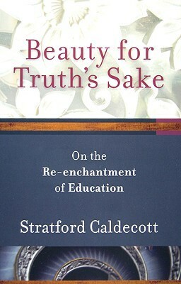 Beauty for Truth's Sake: The Re-Enchantment of Education by Stratford Caldecott