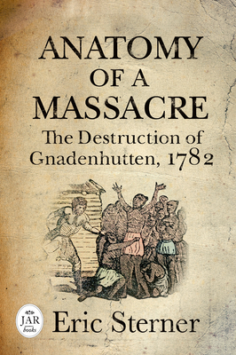 Anatomy of a Massacre: The Destruction of Gnadenhutten, 1782 by Eric Sterner