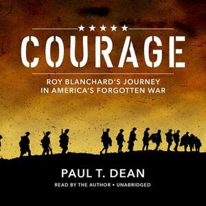 Courage: Roy Blanchard's Journey in America's Forgotten War by Paul T. Dean