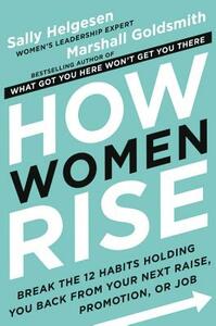 How Women Rise: Break the 12 Habits Holding You Back from Your Next Raise, Promotion, or Job by Marshall Goldsmith, Sally Helgesen