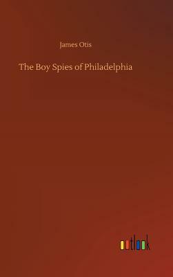 The Boy Spies of Philadelphia by James Otis