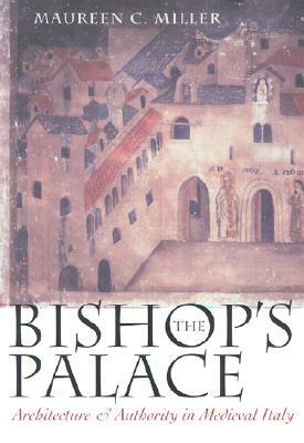 The Bishop's Palace: Architecture and Authority in Medieval Italy by Maureen C. Miller