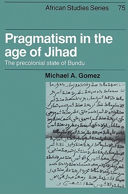 Pragmatism in the Age of Jihad: The Precolonial State of Bundu by Michael A. Gomez