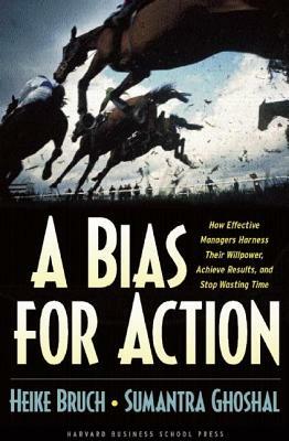 A Bias for Action: How Effective Managers Harness Their Willpower, Achieve Results, and Stop Wasting Time by Heike Bruch, Sumantra Ghoshal