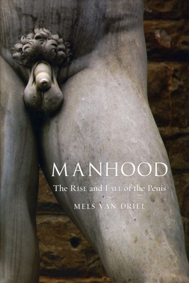 Manhood: The Rise and Fall of the Penis by Mels Van Driel
