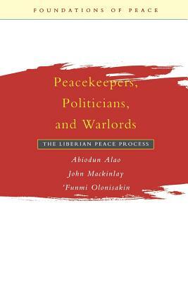 Peacekeepers, Politicians, and Warlords: The Liberian Peace Process by John Mackinlay, Abiodun Alao, 'Funmi Olonisakin