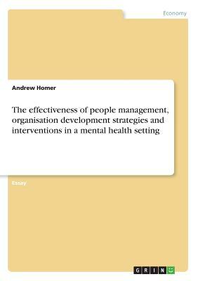 The effectiveness of people management, organisation development strategies and interventions in a mental health setting by Andrew Homer