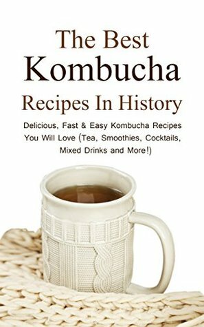 The Best Kombucha Recipes In History: Delicious, Fast & Easy Kombucha Recipes You Will Love (Tea, Smoothies, Cocktails, Mixed Drinks and More!) by Christopher P. Martin