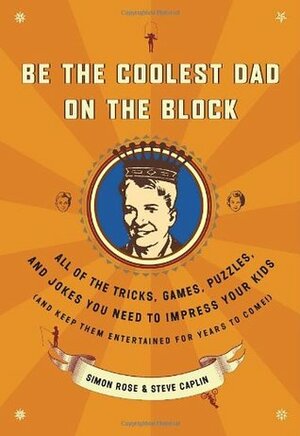 Be the Coolest Dad on the Block: All of the Tricks, Games, Puzzles and Jokes You Need to Impress Your Kids (and keep them entertained for years to come!) by Simon Rose, Steve Caplin