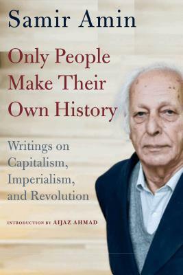 Only People Make Their Own History: Writings on Capitalism, Imperialism, and Revolution by Samir Amin