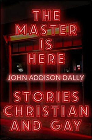 The Master is Here: Stories Christian and Gay by John Addison Dally