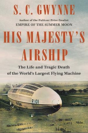 His Majesty's Airship: The Life and Tragic Death of the World's Largest Flying Machine by S. C. Gwynne