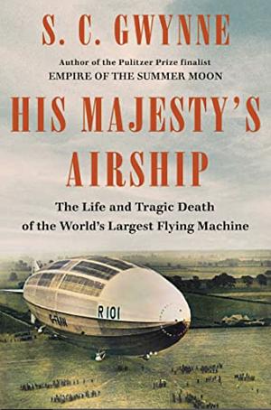 His Majesty's Airship: The Life and Tragic Death of the World's Largest Flying Machine by S.C. Gwynne