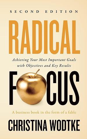 Radical Focus: Achieving Your Goals with Objectives and Key Results by Christina R Wodtke, Christina R Wodtke