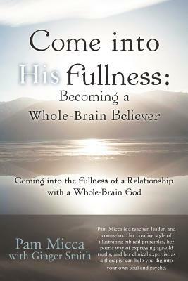 Come Into His Fullness: Becoming a Whole-Brain Believer: Coming Into the Fullness of a Relationship with a Whole-Brain God by Pam Micca