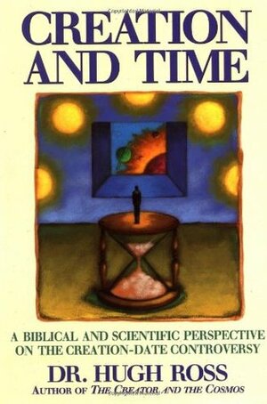 Creation and Time: A Biblical and Scientific Perspective on the Creation-Date Controversy by Hugh Ross