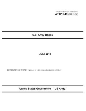 Army Tactics, Techniques, and Procedures ATTP 1-19 (FM 12-50) U.S. Army Bands by United States Government Us Army