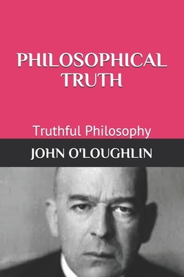 Philosophical Truth: Truthful Philosophy by John O'Loughlin