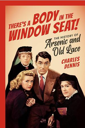 There's a Body in the Window Seat!: The History of Arsenic and Old Lace by Charles Dennis