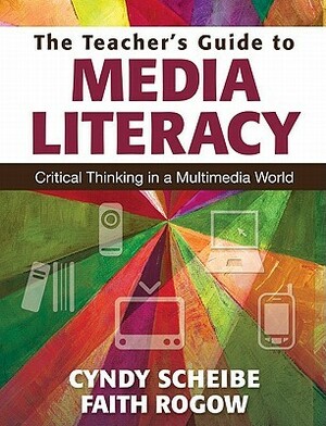 The Teacher's Guide to Media Literacy: Critical Thinking in a Multimedia World by Faith Rogow, Cynthia (Cyndy) L. Scheibe