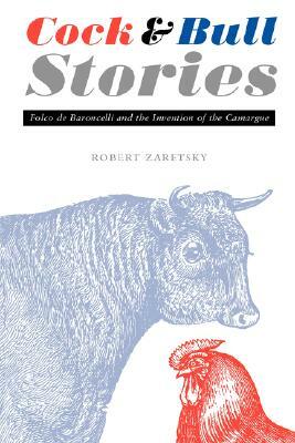 Cock and Bull Stories: Folco de Baroncelli and the Invention of the Camargue by Robert Zaretsky