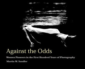 Against the Odds: Women Pioneers in the First Hundred Years of Photography by Martin W. Sandler