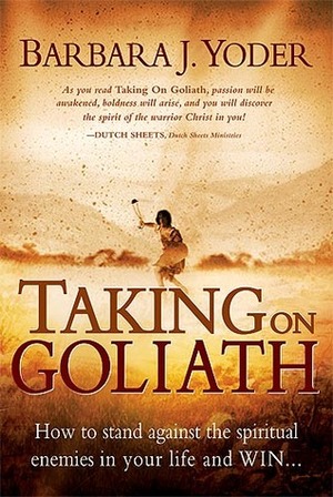 Taking On Goliath: How to Stand Against the Spiritual Enemies in Your Life and Win by Barbara J. Yoder