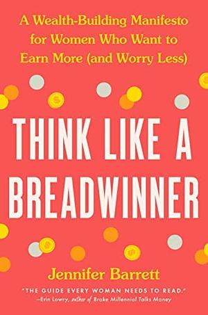 Think Like a Breadwinner: A Wealth-Building Manifesto for Women Who Want to Earn More by Jennifer Barrett
