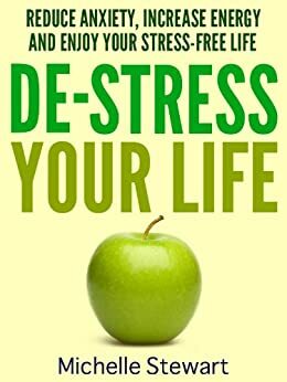 De-Stress Your Life: Reduce Anxiety, Increase Energy, and Enjoy Your Stress-Free Life by Michelle Stewart