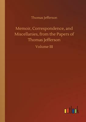 Memoir, Correspondence, and Miscellanies, from the Papers of Thomas Jefferson by Thomas Jefferson