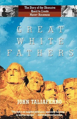 Great White Fathers: The True Story of Gutzon Borglum and His Obsessive Quest to Create the Mt. Rushmore National Monument by John Taliaferro